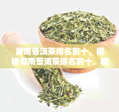 湖南普洱茶排名前十，揭秘湖南普洱茶排名前十，哪一款是你的心头好？