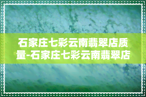 石家庄七彩云南翡翠店质量-石家庄七彩云南翡翠店质量怎么样