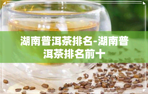 湖南普洱茶排名-湖南普洱茶排名前十