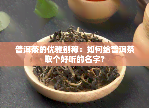 普洱茶的优雅别称：如何给普洱茶取个好听的名字？