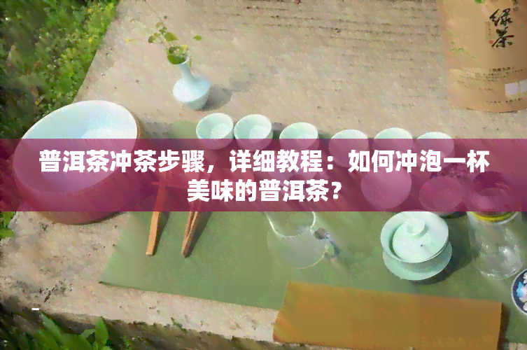 普洱茶冲茶步骤，详细教程：如何冲泡一杯美味的普洱茶？