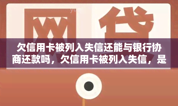 欠信用卡被列入失信还能与银行协商还款吗，欠信用卡被列入失信，是否还能与银行协商还款？