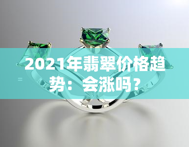 2021年翡翠价格趋势：会涨吗？