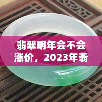 翡翠明年会不会涨价，2023年翡翠价格走势预测：是否会上涨？