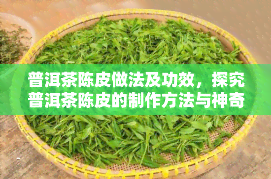 普洱茶陈皮做法及功效，探究普洱茶陈皮的制作方法与神奇功效