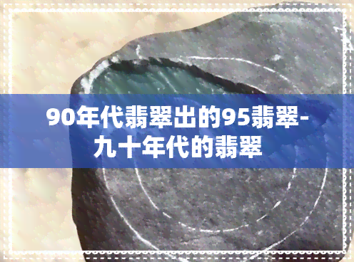 90年代翡翠出的95翡翠-九十年代的翡翠