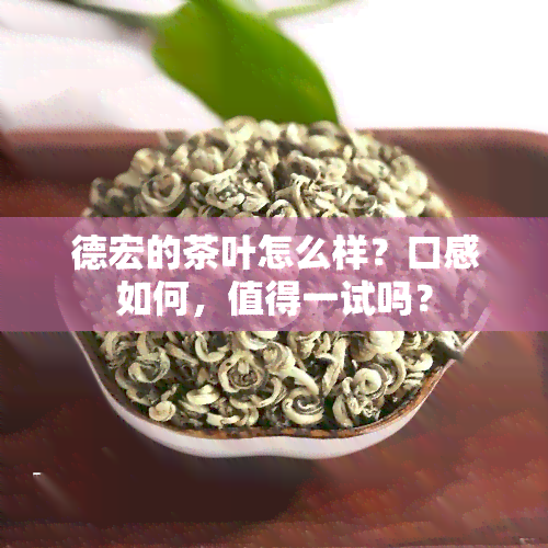 德宏的茶叶怎么样？口感如何，值得一试吗？