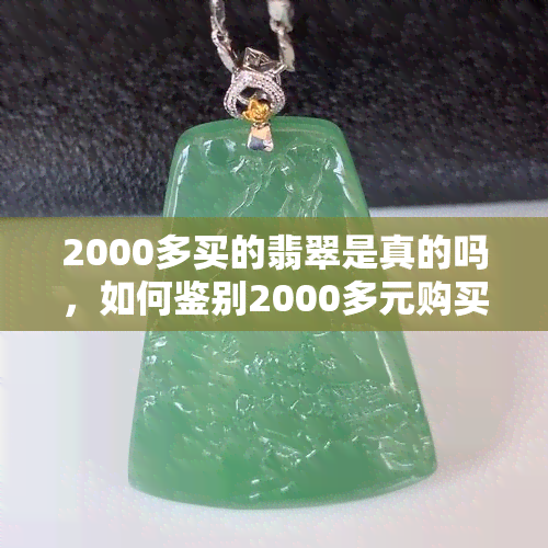 2000多买的翡翠是真的吗，如何鉴别2000多元购买的翡翠是否真实？