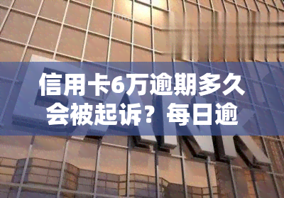 信用卡6万逾期多久会被起诉？每日逾期费用多少？