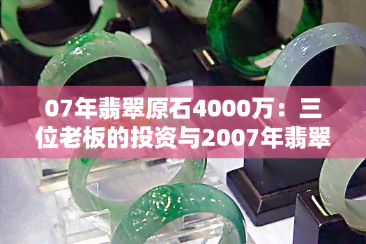 07年翡翠原石4000万：三位老板的投资与2007年翡翠市场价格