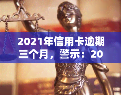 2021年信用卡逾期三个月，警示：2021年信用卡逾期三个月，信用记录将受到严重影响！