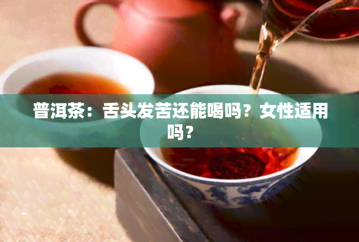 普洱茶：舌头发苦还能喝吗？女性适用吗？