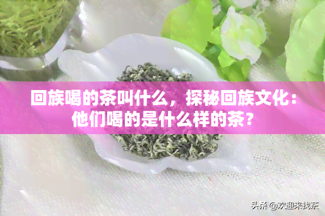  *** 喝的茶叫什么，探秘 *** 文化：他们喝的是什么样的茶？