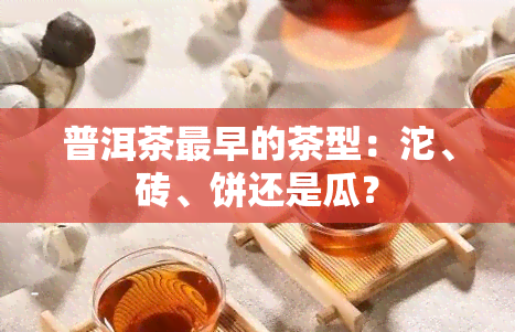 普洱茶最早的茶型：沱、砖、饼还是瓜？