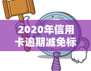 2020年信用卡逾期减免标准详解