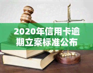 2020年信用卡逾期立案标准公布：详细金额及条件解析