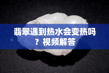 翡翠遇到热水会变热吗？视频解答