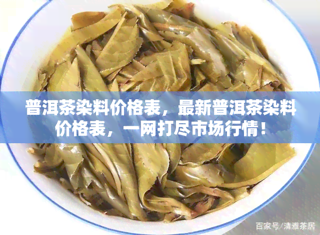 普洱茶染料价格表，最新普洱茶染料价格表，一网打尽市场行情！