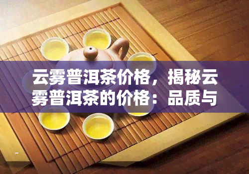 云雾普洱茶价格，揭秘云雾普洱茶的价格：品质与价值的完美结合