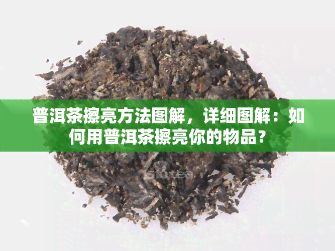 普洱茶擦亮方法图解，详细图解：如何用普洱茶擦亮你的物品？