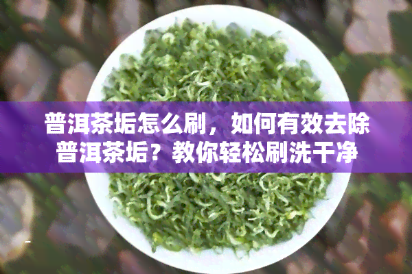 普洱茶垢怎么刷，如何有效去除普洱茶垢？教你轻松刷洗干净