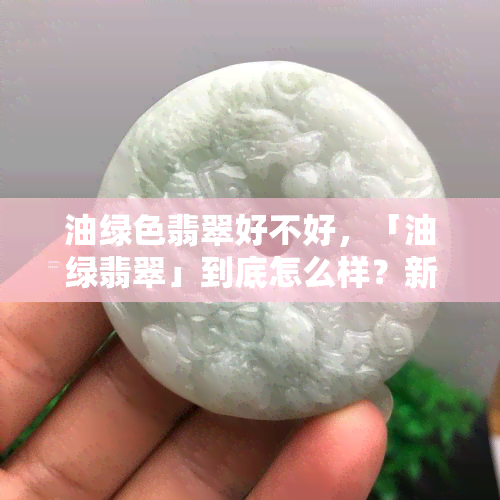 油绿色翡翠好不好，「油绿翡翠」到底怎么样？新手必看！