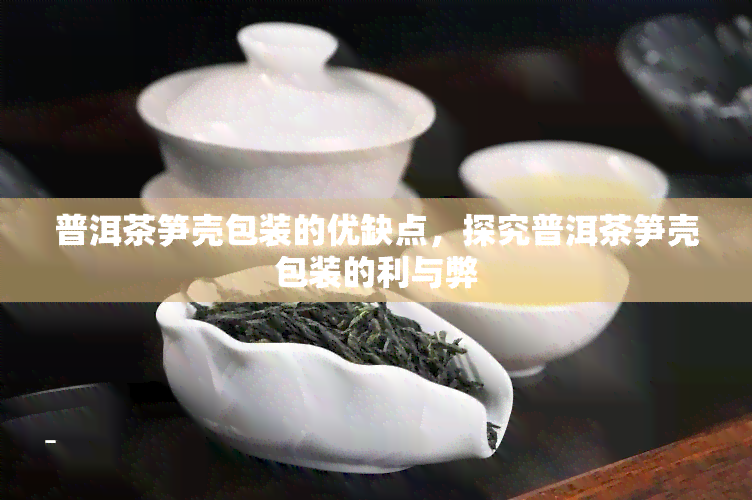 普洱茶笋壳包装的优缺点，探究普洱茶笋壳包装的利与弊