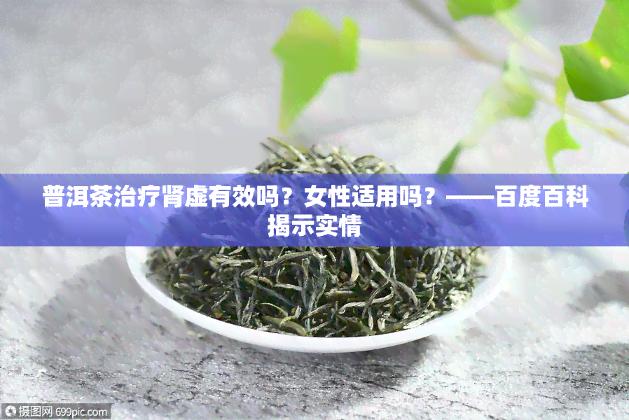 普洱茶治疗肾虚有效吗？女性适用吗？——百度百科揭示实情