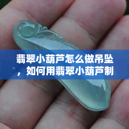 翡翠小葫芦怎么做吊坠，如何用翡翠小葫芦制作精美吊坠？