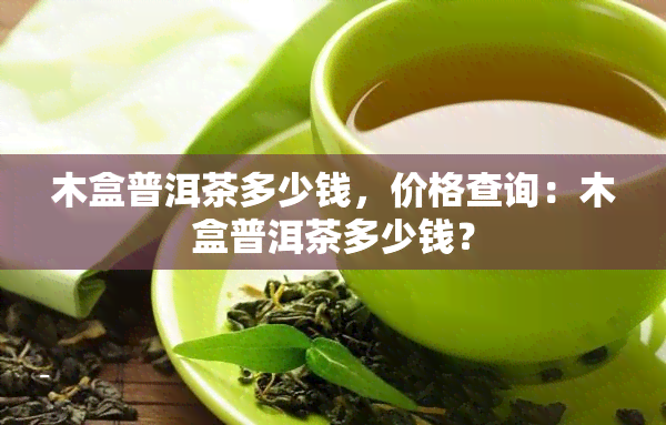 木盒普洱茶多少钱，价格查询：木盒普洱茶多少钱？