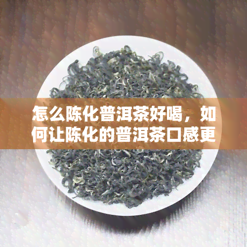 怎么陈化普洱茶好喝，如何让陈化的普洱茶口感更佳？