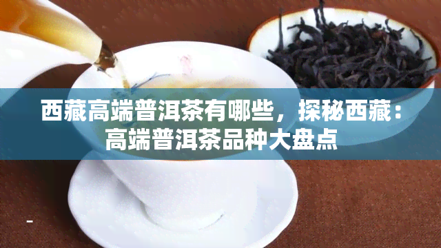  *** 高端普洱茶有哪些，探秘 *** ：高端普洱茶品种大盘点