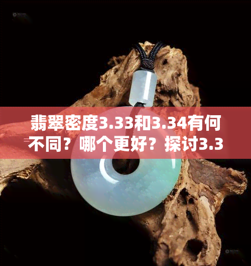 翡翠密度3.33和3.34有何不同？哪个更好？探讨3.33的好坏性