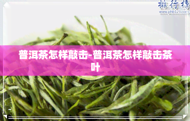 普洱茶怎样敲击-普洱茶怎样敲击茶叶