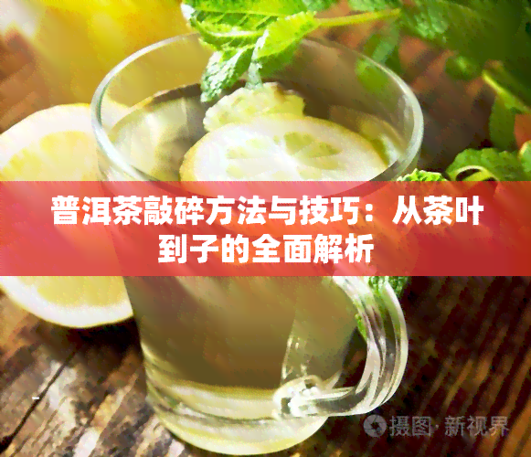 普洱茶敲碎方法与技巧：从茶叶到子的全面解析