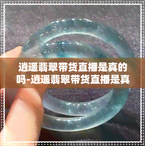 逍遥翡翠带货直播是真的吗-逍遥翡翠带货直播是真的吗吗