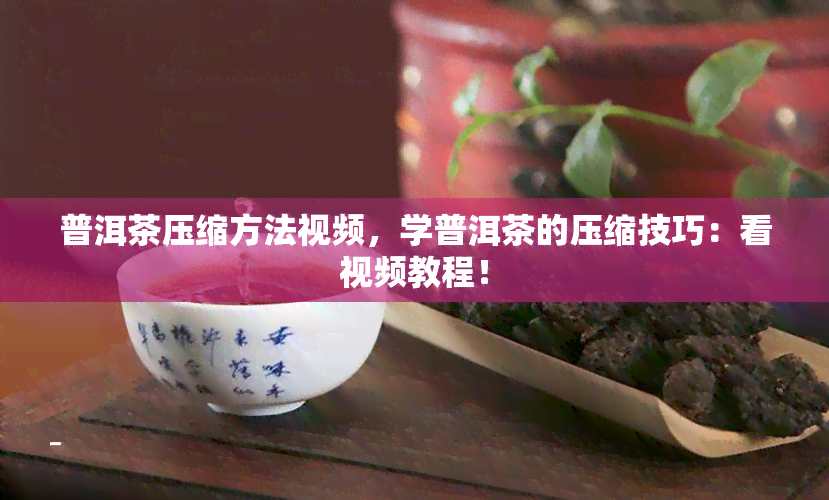 普洱茶压缩方法视频，学普洱茶的压缩技巧：看视频教程！