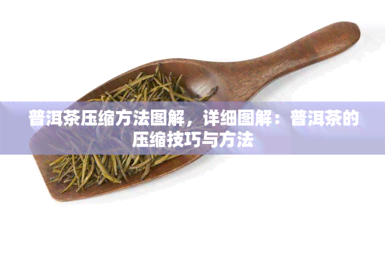 普洱茶压缩方法图解，详细图解：普洱茶的压缩技巧与方法