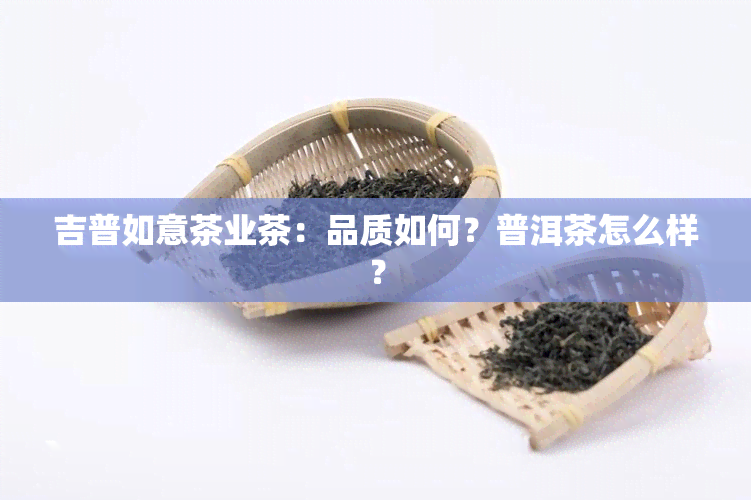 吉普如意茶业茶：品质如何？普洱茶怎么样？