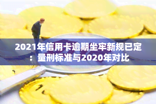 2021年信用卡逾期坐牢新规已定：量刑标准与2020年对比