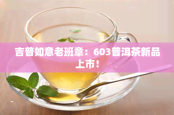 吉普如意老班章：603普洱茶新品上市！