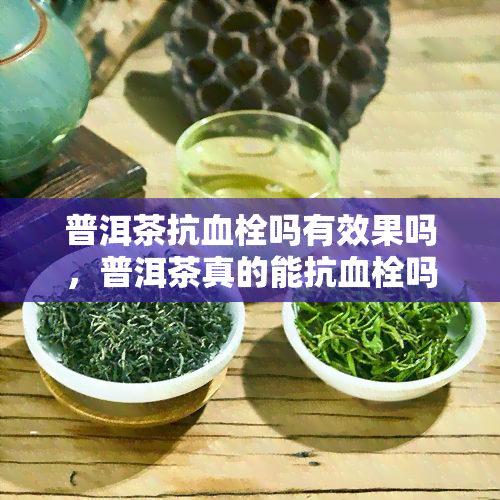 普洱茶抗血栓吗有效果吗，普洱茶真的能抗血栓吗？效果如何？