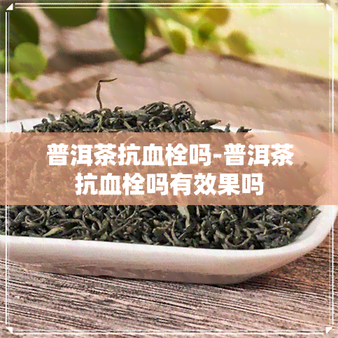 普洱茶抗血栓吗-普洱茶抗血栓吗有效果吗