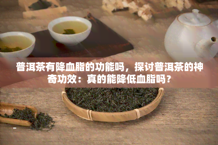 普洱茶有降血脂的功能吗，探讨普洱茶的神奇功效：真的能降低血脂吗？