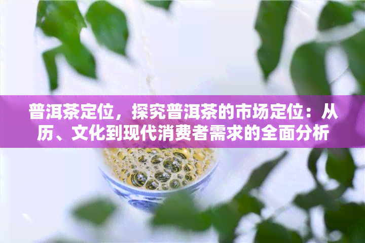 普洱茶定位，探究普洱茶的市场定位：从历、文化到现代消费者需求的全面分析