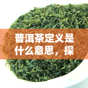 普洱茶定义是什么意思，探究普洱茶的定义与含义