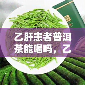 乙肝患者普洱茶能喝吗，乙肝患者能否饮用普洱茶？专家解读