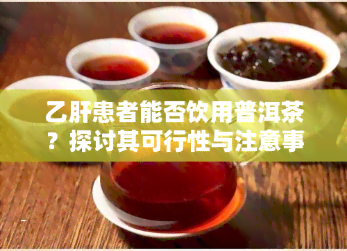 乙肝患者能否饮用普洱茶？探讨其可行性与注意事