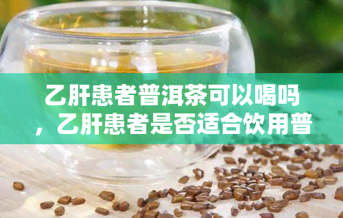 乙肝患者普洱茶可以喝吗，乙肝患者是否适合饮用普洱茶？专家解析