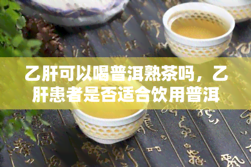 乙肝可以喝普洱熟茶吗，乙肝患者是否适合饮用普洱熟茶？